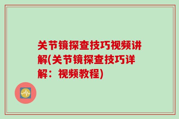 关节镜探查技巧视频讲解(关节镜探查技巧详解：视频教程)