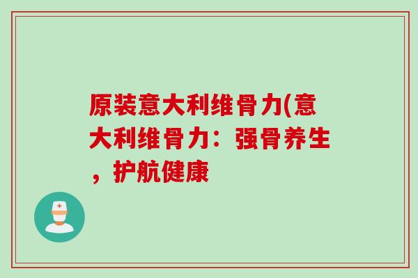 原装意大利维骨力(意大利维骨力：强骨养生，护航健康
