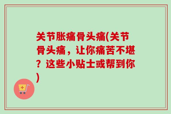 关节胀痛骨头痛(关节骨头痛,让你痛苦不堪?这些小贴士或帮到你) 关节胀痛骨头痛(关节骨头痛,让你痛苦不堪?这些小贴士或帮到你)
