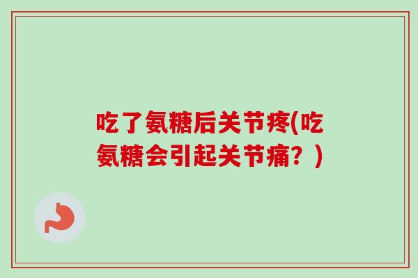 吃了氨糖后关节疼(吃氨糖会引起关节痛?) 吃了氨糖后关节疼(吃氨糖会引起关节痛?)