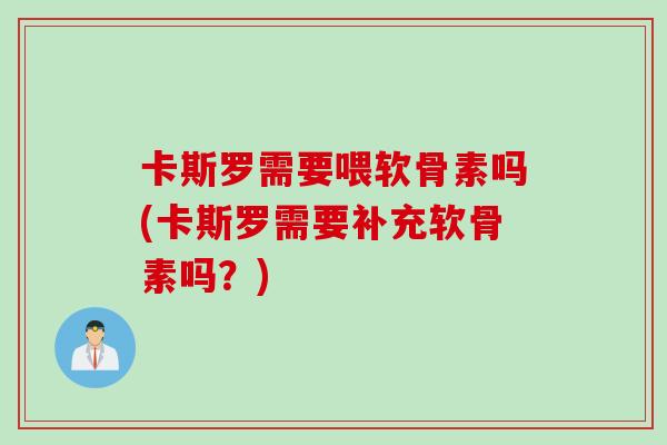 卡斯罗需要喂软骨素吗(卡斯罗需要补充软骨素吗？)