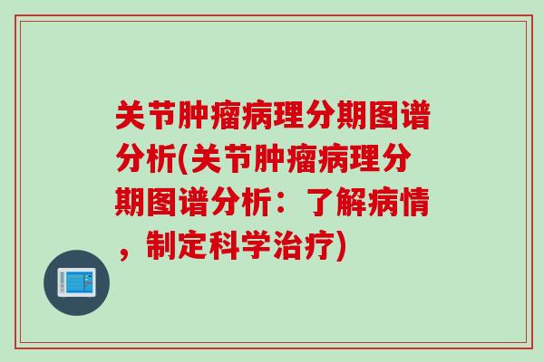关节肿瘤病理分期图谱分析(关节肿瘤病理分期图谱分析：了解病情，制定科学治疗)