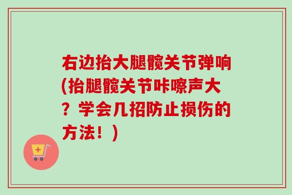 右边抬大腿髋关节弹响(抬腿髋关节咔嚓声大？学会几招防止损伤的方法！)