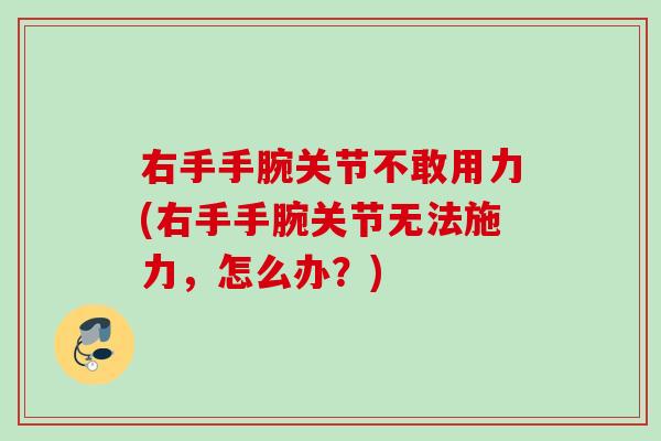 右手手腕关节不敢用力(右手手腕关节无法施力，怎么办？)