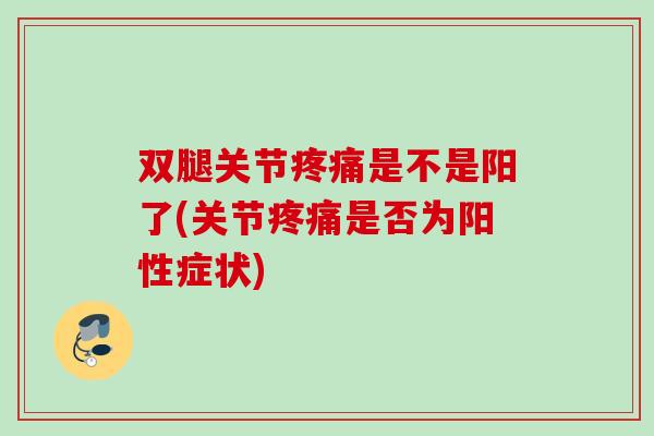 双腿关节疼痛是不是阳了(关节疼痛是否为阳性症状)