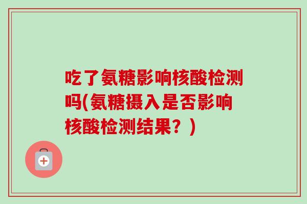 吃了氨糖影响核酸检测吗(氨糖摄入是否影响核酸检测结果？)