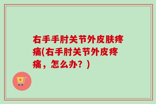 右手手肘关节外皮肤疼痛(右手肘关节外皮疼痛，怎么办？)