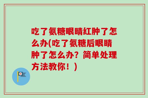 吃了氨糖眼睛红肿了怎么办(吃了氨糖后眼睛肿了怎么办？简单处理方法教你！)