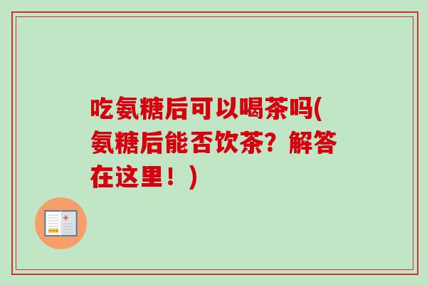 吃氨糖后可以喝茶吗(氨糖后能否饮茶？解答在这里！)