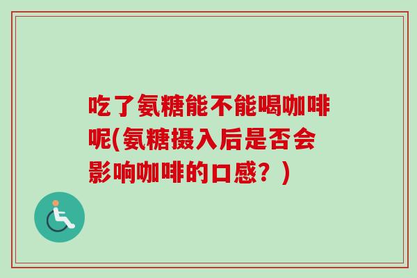 吃了氨糖能不能喝咖啡呢(氨糖摄入后是否会影响咖啡的口感？)