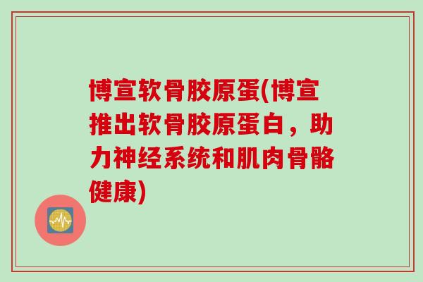 博宣软骨胶原蛋(博宣推出软骨胶原蛋白，助力神经系统和肌肉骨骼健康)
