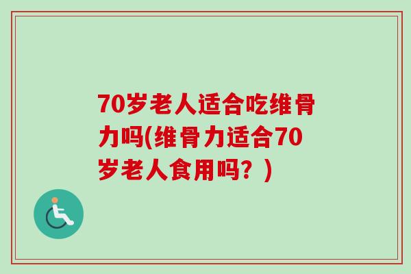 70岁老人适合吃维骨力吗(维骨力适合70岁老人食用吗？)