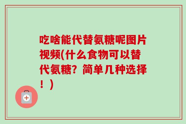 吃啥能代替氨糖呢图片视频(什么食物可以替代氨糖？简单几种选择！)