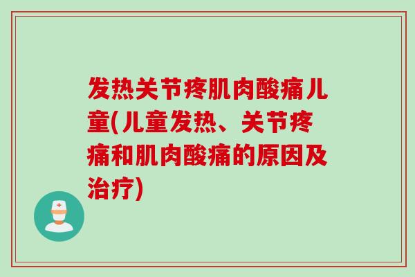 发热关节疼肌肉酸痛儿童(儿童发热、关节疼痛和肌肉酸痛的原因及治疗)