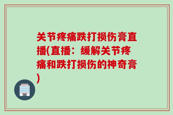 关节跌打损伤膏直播(直播:缓解关节和跌打损伤的神奇膏) 关节跌打损伤膏直播(直播:缓解关节和跌打损伤的神奇膏)