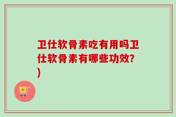 卫仕软骨素吃有用吗卫仕软骨素有哪些功效？)