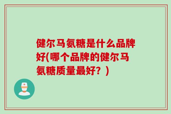健尔马氨糖是什么品牌好(哪个品牌的健尔马氨糖质量好?) 健尔马氨糖是什么品牌好(哪个品牌的健尔马氨糖质量好?)