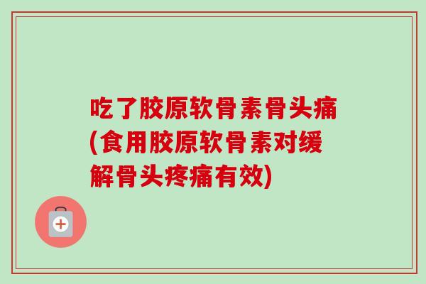 吃了胶原软骨素骨头痛(食用胶原软骨素对缓解骨头有效)