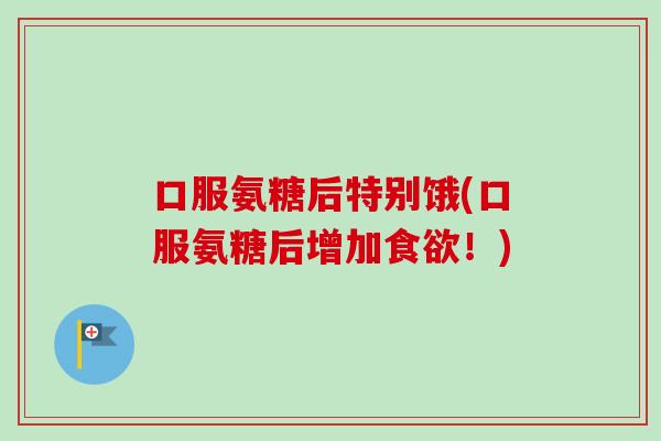 口服氨糖后特别饿(口服氨糖后增加！)