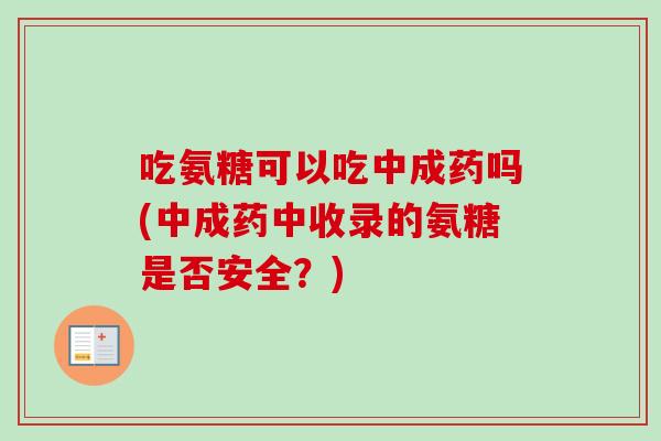 吃氨糖可以吃中成药吗(中成药中收录的氨糖是否安全？)
