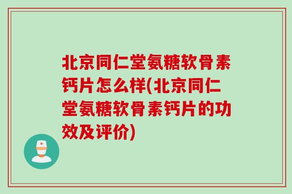 北京同仁堂氨糖软骨素钙片怎么样(北京同仁堂氨糖软骨素钙片的功效及评价)