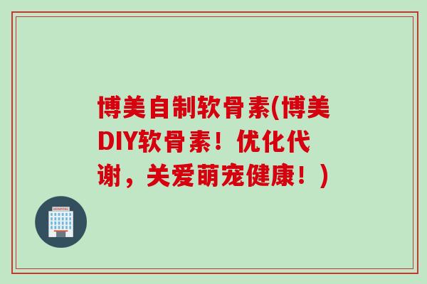 博美自制软骨素(博美DIY软骨素！优化代谢，关爱萌宠健康！)