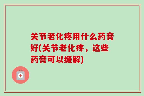 关节老化疼用什么药膏好(关节老化疼，这些药膏可以缓解)