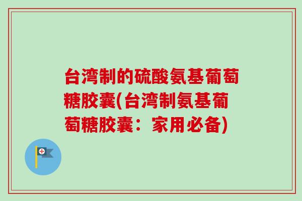 台湾制的硫酸氨基葡萄糖胶囊(台湾制氨基葡萄糖胶囊：家用必备)