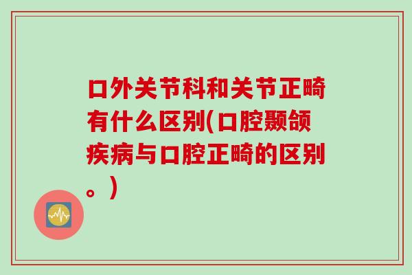 口外关节科和关节正畸有什么区别(口腔颞颌疾病与口腔正畸的区别。)