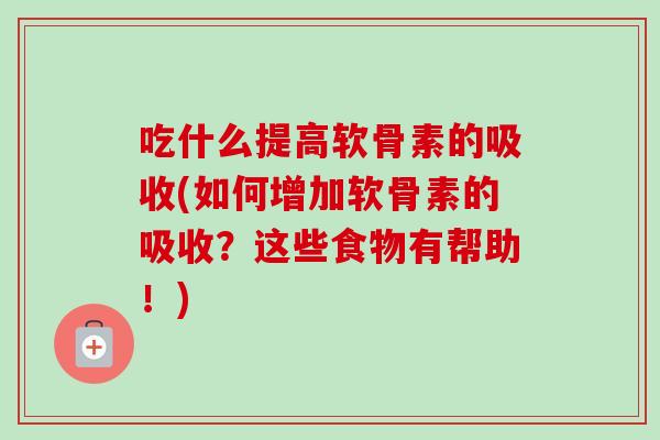 吃什么提高软骨素的吸收(如何增加软骨素的吸收？这些食物有帮助！)