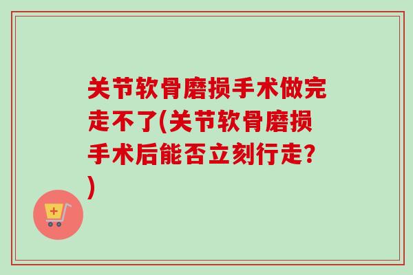 关节软骨磨损手术做完走不了(关节软骨磨损手术后能否立刻行走？)