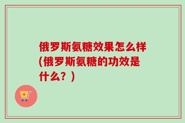 俄罗斯氨糖效果怎么样(俄罗斯氨糖的功效是什么？)