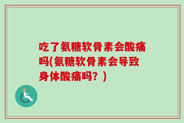 吃了氨糖软骨素会酸痛吗(氨糖软骨素会导致身体酸痛吗？)