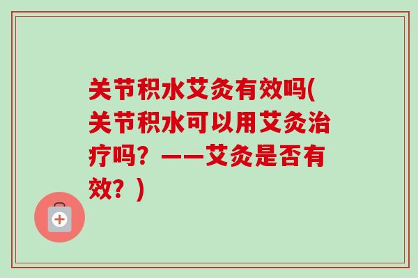 关节积水艾灸有效吗(关节积水可以用艾灸治疗吗？——艾灸是否有效？)