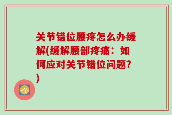 关节错位腰疼怎么办缓解(缓解腰部疼痛：如何应对关节错位问题？)
