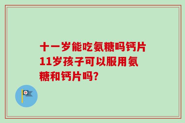 十一岁能吃氨糖吗钙片11岁孩子可以服用氨糖和钙片吗？