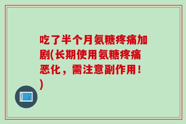 吃了半个月氨糖疼痛加剧(长期使用氨糖疼痛恶化，需注意副作用！)