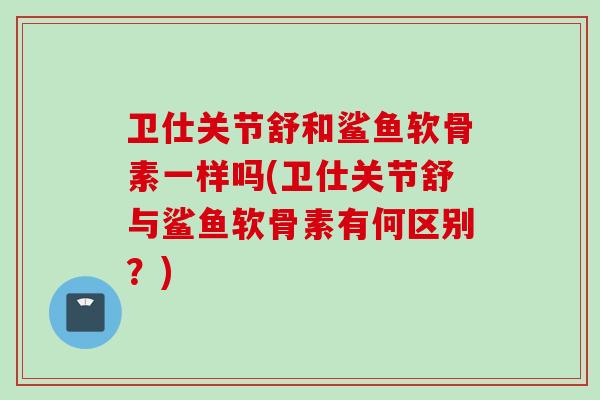 卫仕关节舒和鲨鱼软骨素一样吗(卫仕关节舒与鲨鱼软骨素有何区别？)