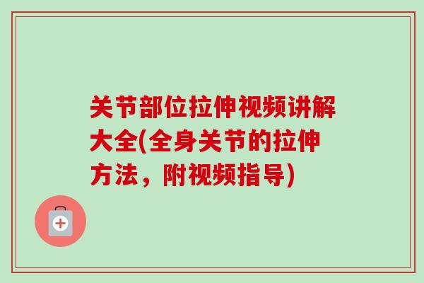 关节部位拉伸视频讲解大全(全身关节的拉伸方法，附视频指导)