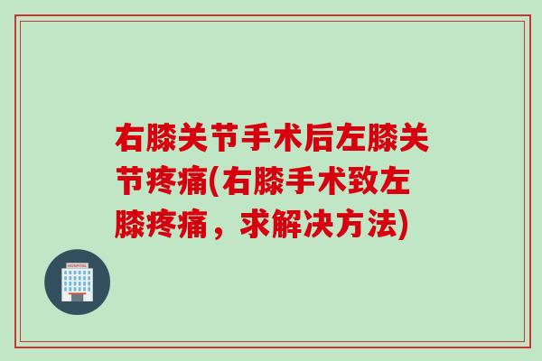右膝关节手术后左膝关节疼痛(右膝手术致左膝疼痛，求解决方法)
