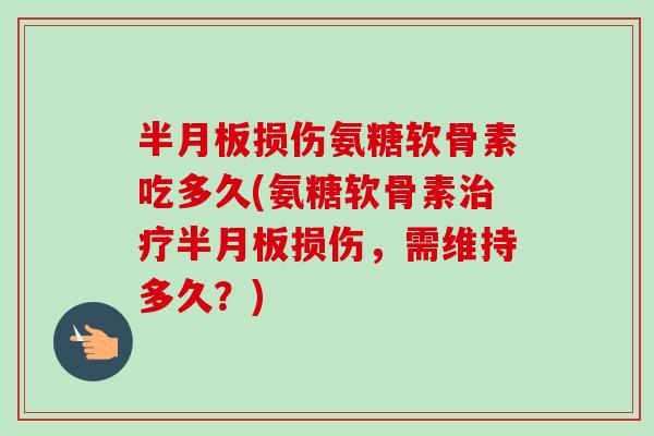 半月板损伤氨糖软骨素吃多久(氨糖软骨素治疗半月板损伤，需维持多久？)