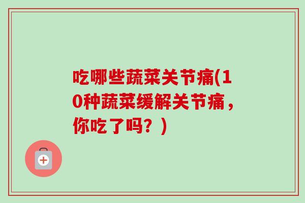 吃哪些蔬菜关节痛(10种蔬菜缓解关节痛，你吃了吗？)