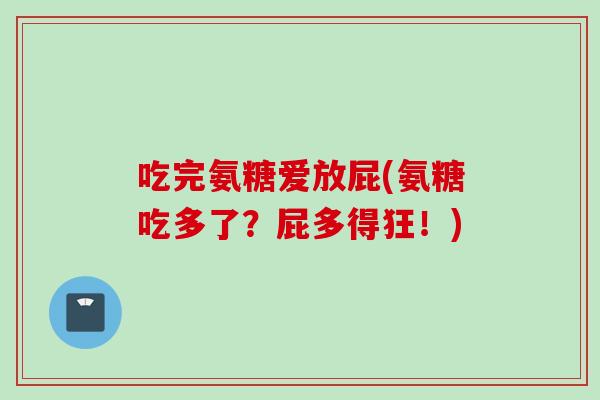 吃完氨糖爱放屁(氨糖吃多了？屁多得狂！)