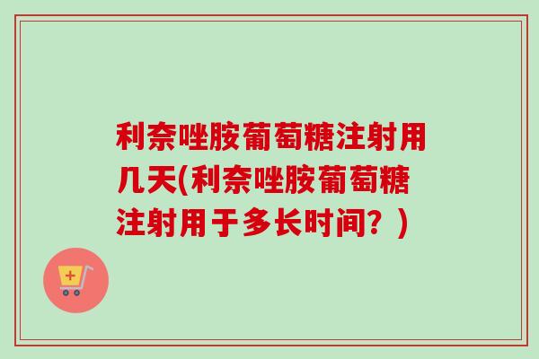 利奈唑胺葡萄糖注射用几天(利奈唑胺葡萄糖注射用于多长时间？)