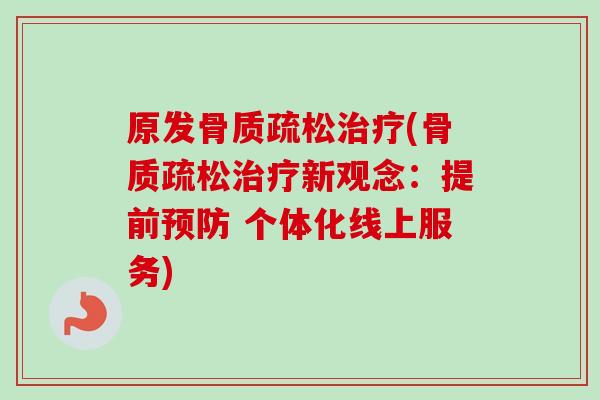 原发骨质疏松治疗(骨质疏松治疗新观念：提前预防 个体化线上服务)