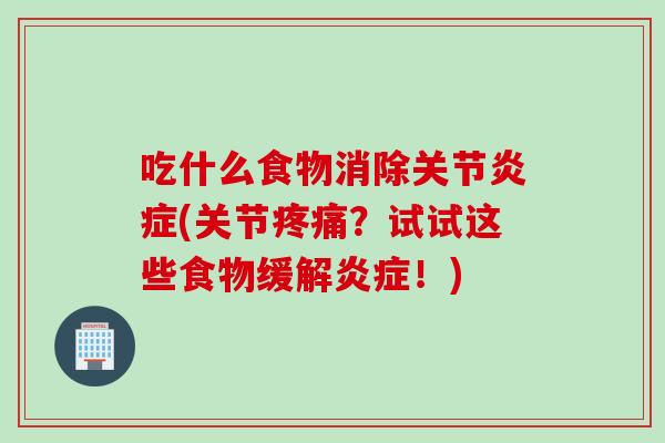 吃什么食物消除关节炎症(关节疼痛？试试这些食物缓解炎症！)