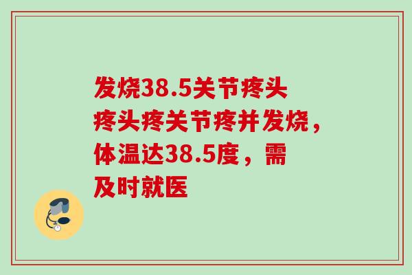 发烧38.5关节疼头疼头疼关节疼并发烧，体温达38.5度，需及时就医