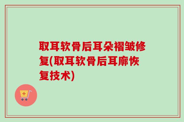 取耳软骨后耳朵褶皱修复(取耳软骨后耳廓恢复技术)