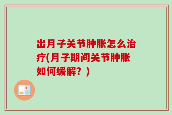 出月子关节肿胀怎么治疗(月子期间关节肿胀如何缓解？)