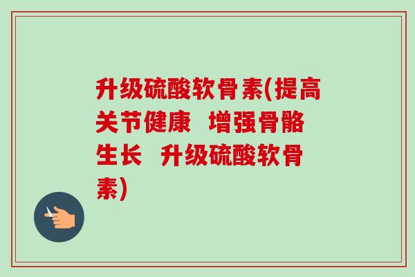 升级硫酸软骨素(提高关节健康  增强骨骼生长  升级硫酸软骨素)